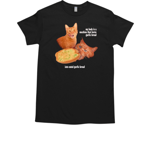 Cat my body is a machine that turns garlic bread into eated garlic bread T-Shirt