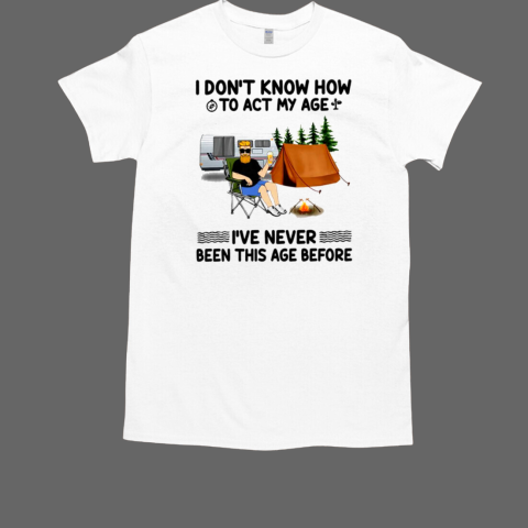 I Don't Know How To Act My Age I've Never Been This Age Beforecamping T-Shirt