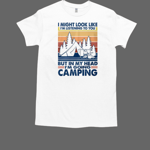 I might look like i'm listening to you but in my head i'm going camping T-Shirt