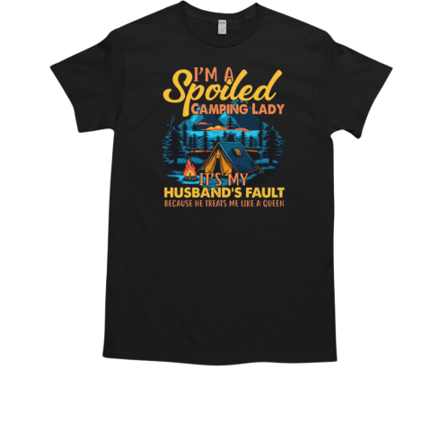 I'm A Spoiled Camping Lady It's My Husband's Fault Because He Treats Me Like A Queen Camping T-Shirt