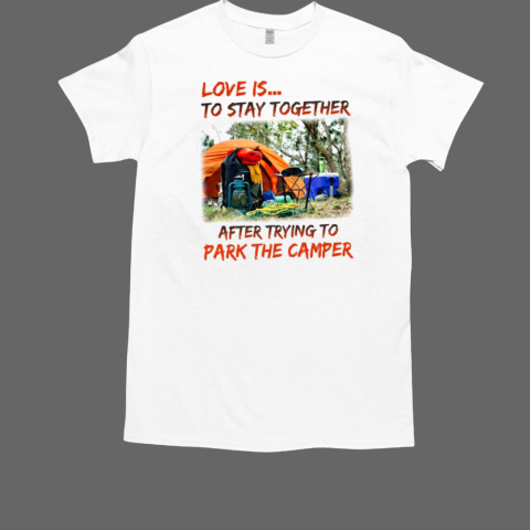 Love Is… To Stay Together After Trying To Park The Camper Camping T-Shirt