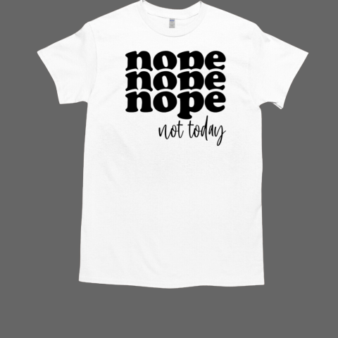 Nope Nope Nope not today sarcastic image T-Shirt