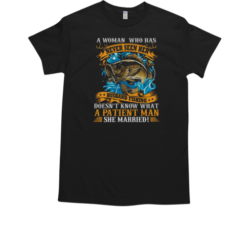 A Woman Who Has Never Seen Her Husband Fishing Doesn't Know What A Patient Man She Married Fishing T-Shirt