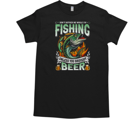 Don't Bother Me While I'm Fishing Unless You Brought Beer Fishing T-Shirt