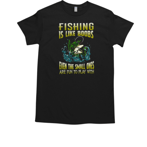 Fishing Is Like Boobs Even The Small Ones Are Fun To Play With Fishing T-Shirt