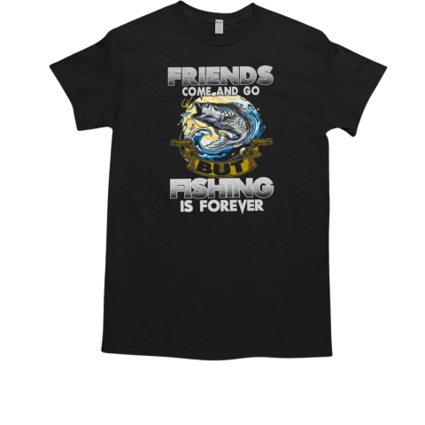 Friends Come And Go But Fishing Is Forever Fishing T-Shirt