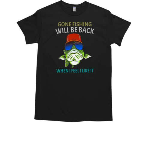 Gone Fishing Will Be Back When I Feel I Like It Fishing T-Shirt