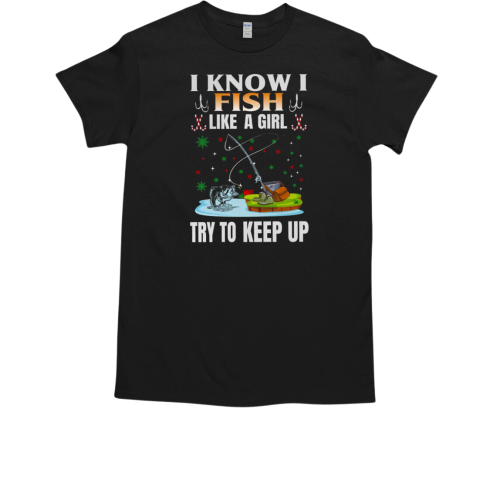 I Know I Fish Like A Girl Try To Keep Up Fishing T-Shirt