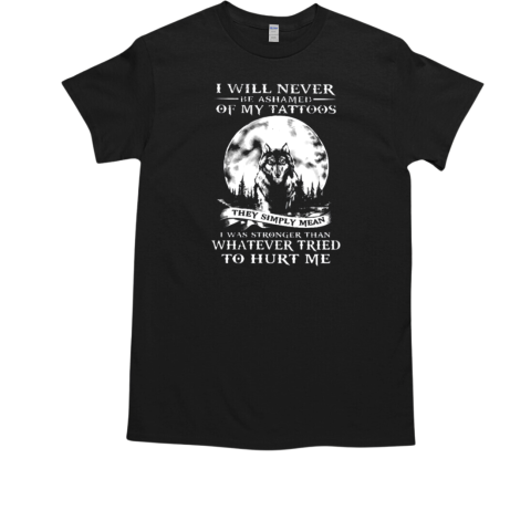 I Will Never Be Ashamed Of My Tattoos They Simply Mean I Was Stronger Than Whatever Tried To Hurt Me T-Shirt