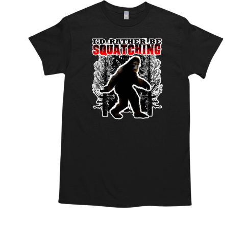 I'd Rather Be Squatching Bigfoot Finding Sasquatch Hunting T-Shirt