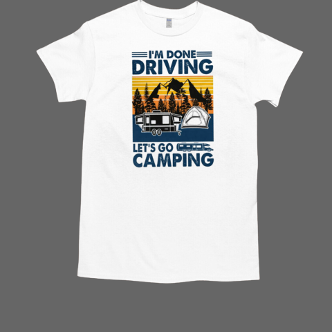 I'm Done Driving Let's Go Camping T-Shirt