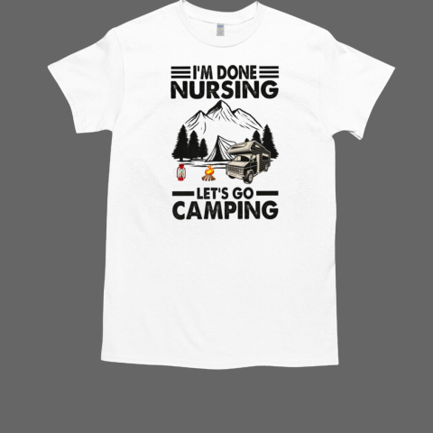 I'm Done Nursing Let's Go Camping T-Shirt