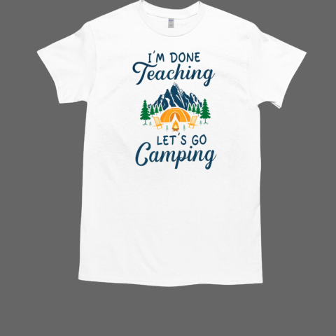 I'm Done Teaching Let's Go Camping T-Shirt