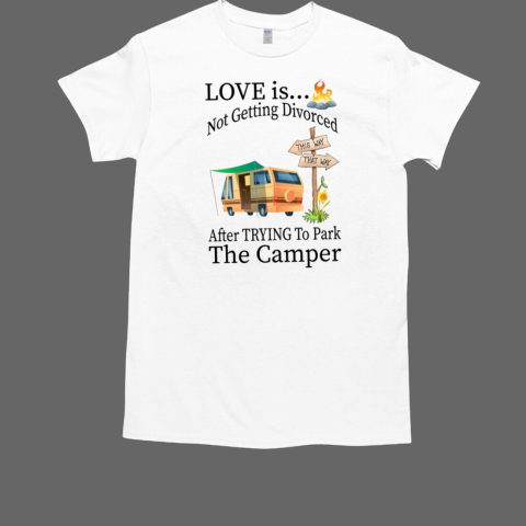 Love Is…Not Getting Divorced After Trying To Park The Camper Camping T-Shirt