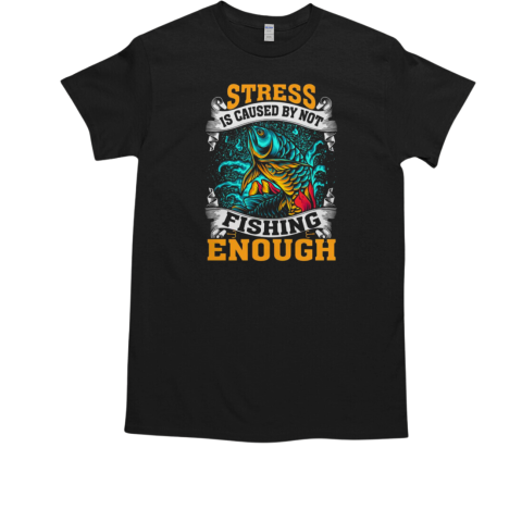 Stress Is Caused By Not Fishing Enough T-Shirt