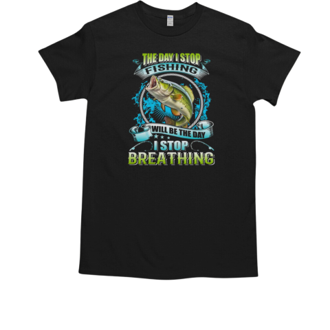 The Day I Stop Fishing Will Be The Day I Stop Breathing T-Shirt