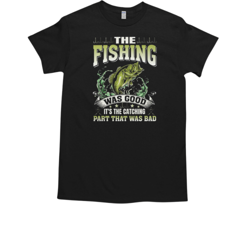 The Fishing Was Good It's The Catching Part That Was Bad Fishing T-Shirt