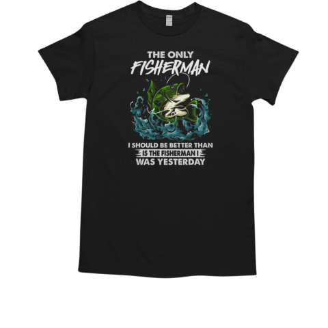 The Only Fisherman I Should Be Better Than Is The Fisherman I Was Yesterda Fishing T-Shirt