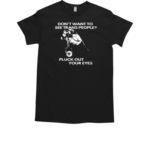 Don't Want To See Trans People Pluck Out Your Eyes T-Shirt