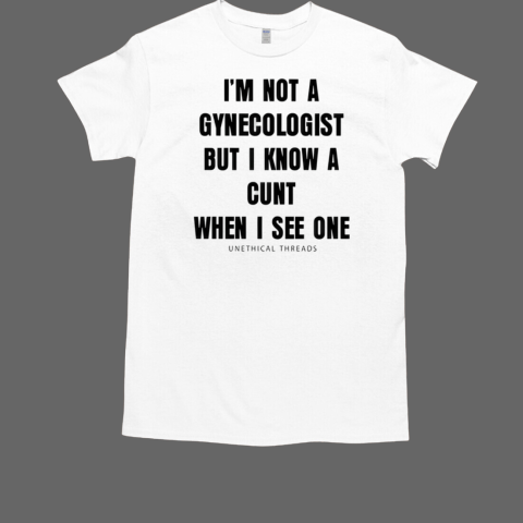 I'm Not A Gynecologist But I Know A Cunt When I See One Unethical Threads T-Shirt