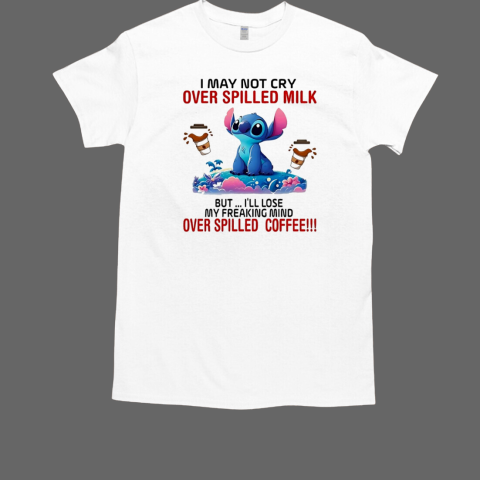 Stitch I may not cry over spilled milk but I'll lose my freaking mind over spilled coffee T-Shirt