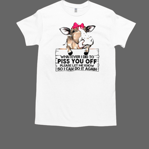 Cow whatever I did to piss you off T-Shirt