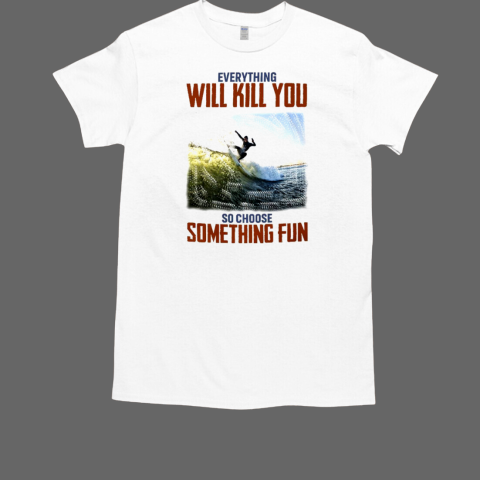 Everything Will Kill You So Choose Something Fun Surfing T-Shirt