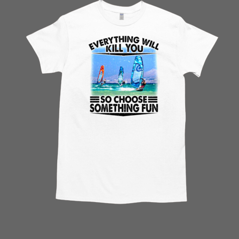 Everything Will Kill You So Choose Something Fun Windsurfing T-Shirt