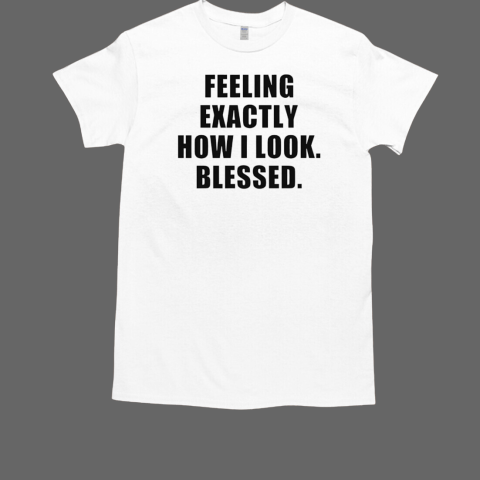 Feeling exactly how i look blessed T-Shirt