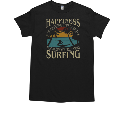 Happiness is ignoring the world because you're going surfing T-Shirt