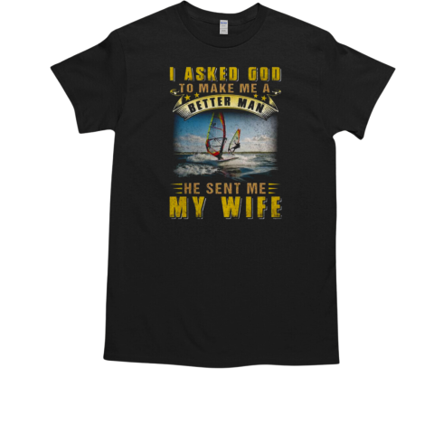 I Asked God To Make Me A Better Man He Sent Me My Wife Windsurfing T-Shirt