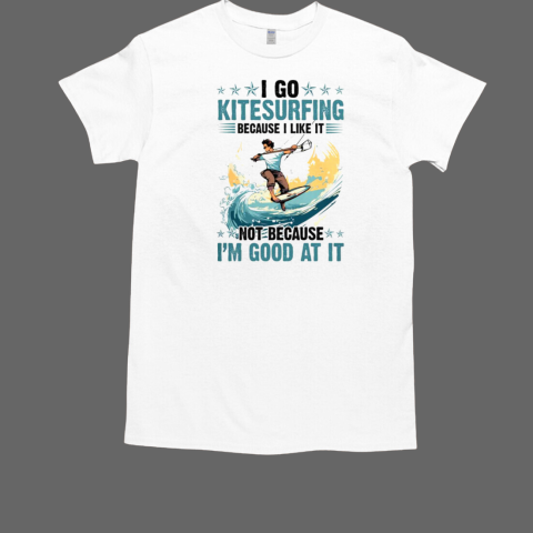 I Go Kitesurfing Because I Like It Not Because I'm Good At It T-Shirt