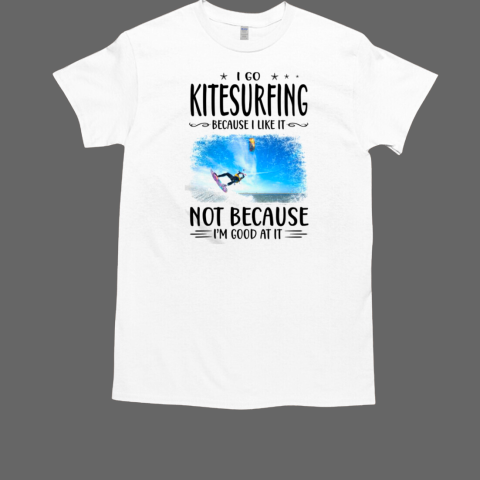 I Go Kitesurfing Because I Like It Not Because I'm Good At It Kitesurfing T-Shirt