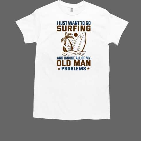 I Just Want To Go Surfing And Ignore All Of My Old Man Problems T-Shirt