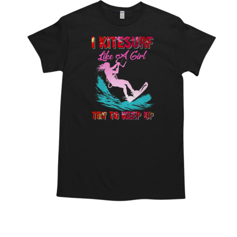 I Kitesurf Like A Girl Try To Keep Up Kitesurfing T-Shirt