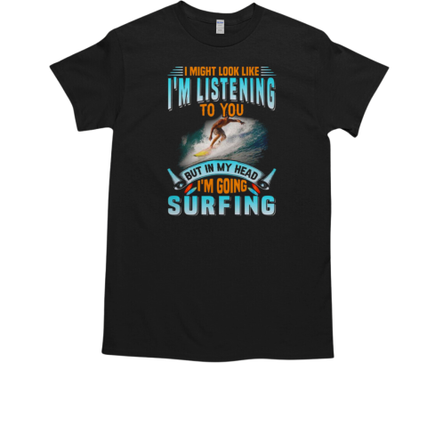 I Might Look Like I'm Listening To You But In My Head I'm Going Surfing T-Shirt