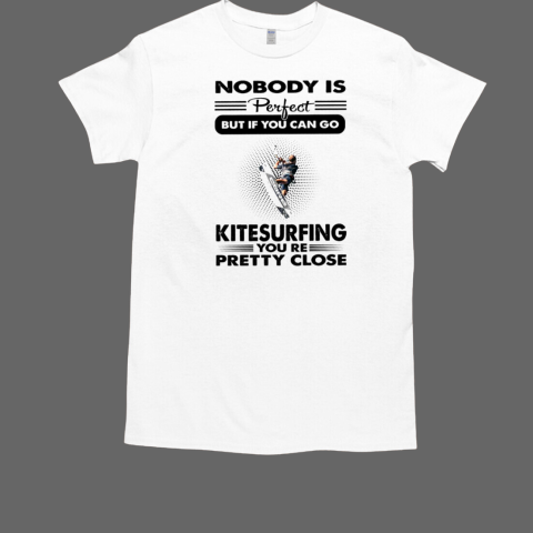 Nobody Is Perfect But If You can Go Kitesurfing You Re Pretty Close Kitesurfing T-Shirt