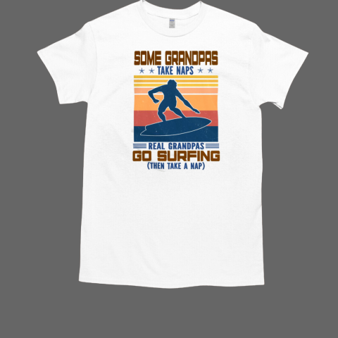 Some Grandpas Take Naps Real Grandpas Go Surfing Then Take A T-Shirt