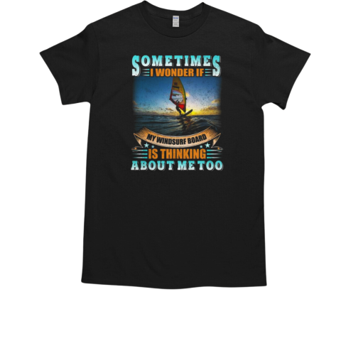 Sometimes I Wonder IF My Windsurf Board Is Thinking About Me Too Windsurfing T-Shirt