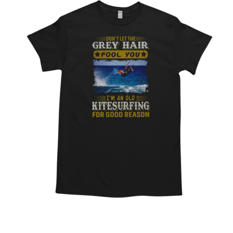 Don't Let The Grey Hair Fool You I'm An Old Kitesurfing For Good Reason Kitesurfing T-Shirt