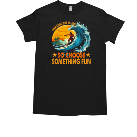 Everything Will Kill You So Choose Something Fun T-Shirt