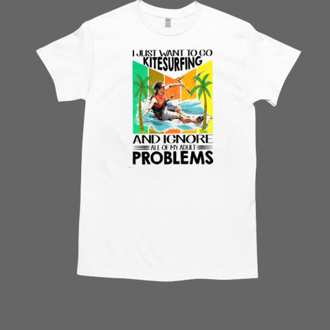 I Just Want To Go Kitesurfing And Ignore All Of My Adult Problems T-Shirt