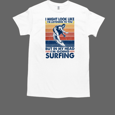 I Might Look Like I'm Listening To You But In My Head I'm Going Surfing T-Shirt