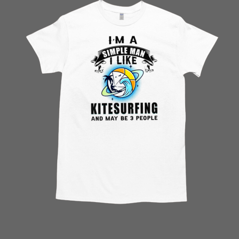 I'm A Simple Man I Like Kitesurfing And May Be 3 People T-Shirt