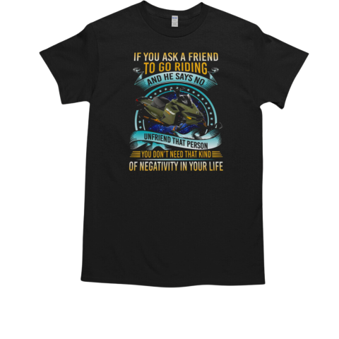 If You Ask A Friend To Go Riding And He Says No Unfriend That Person You Don't Need That Kind OF Negativity In Your Life Snowmobile T-Shirt