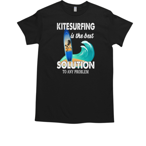 Kitesurfing Is The Best Solution To Any Problem Kitesurfing T-Shirt