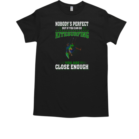 Nobody's Perfect But If You Can Go Kitesurfing You Are Close Enough Kitesurfing T-Shirt