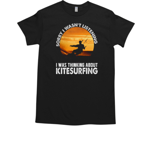 Sorry I Wan't Listening I Was Thinking About Kitesurfing T-Shirt