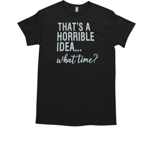 That's A Horrible Idea What Time T-Shirt