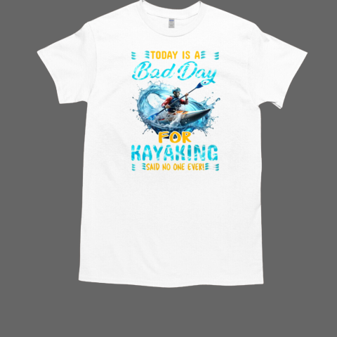 Today Is A Bad Day For Kayaking Said No One Ever Kayaking T-Shirt